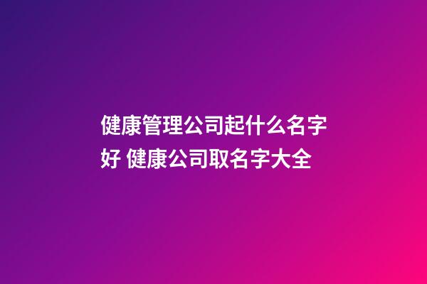 健康管理公司起什么名字好 健康公司取名字大全-第1張-公司起名-玄機派